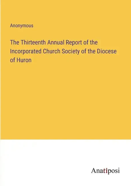 The Thirteenth Annual Report of the Incorporated Church Society of the Diocese of Huron - Paperback