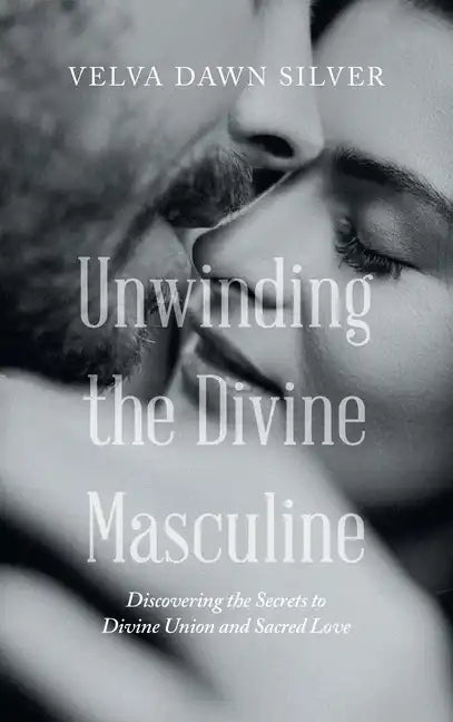Unwinding the Divine Masculine: Discovering the Secrets to Divine Union and Sacred Love - Hardcover