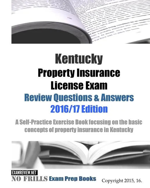 Kentucky Property Insurance License Exam Review Questions & Answers 2016/17 Edition: A Self-Practice Exercise Book focusing on the basic concepts of p - Paperback