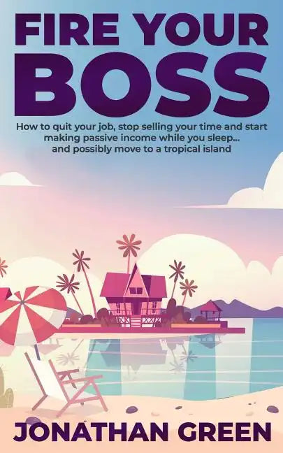 Fire Your Boss: How to quit your job, stop selling your time and start making passive income while you sleep...and possibly move to a tropical island - Paperback
