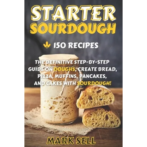 Starter Sourdough: The Definitive Step-By-Step Guide with 150 Easy And Tasty Recipes on Bread, Pizza, Muffins, Pancakes, And More! - Paperback