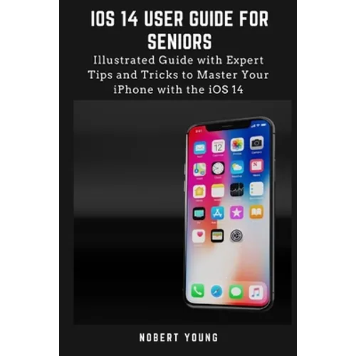 iOS 14 User Guide for Seniors: Illustrated Guide with Expert Tips and Tricks to Master Your iPhone with the iOS 14 - Paperback