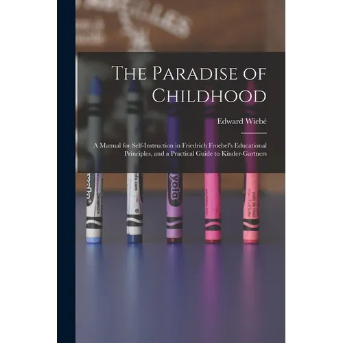 The Paradise of Childhood: a Manual for Self-instruction in Friedrich Froebel's Educational Principles, and a Practical Guide to Kinder-gartners - Paperback