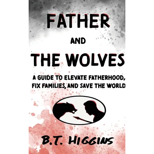 Father and The Wolves: A Guide to Elevate Fatherhood, Fix Families, and Save the World! - Hardcover