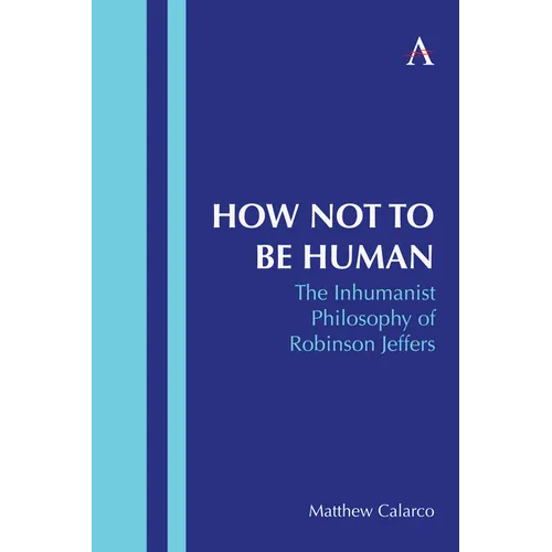 How Not to Be Human: The Inhumanist Philosophy of Robinson Jeffers - Hardcover