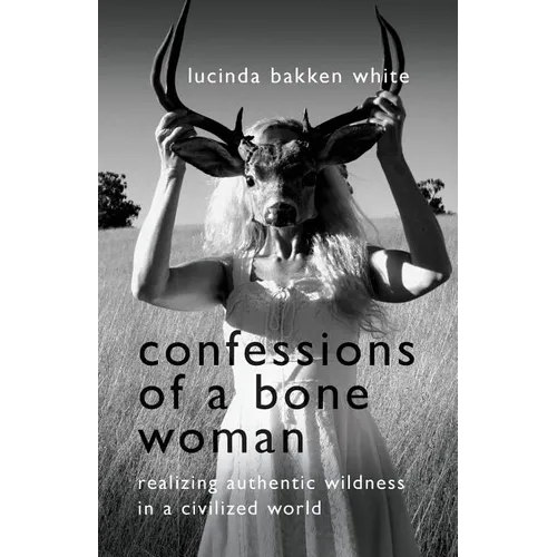Confessions of a Bone Woman: Realizing Authentic Wildness in a Civilized World - Paperback