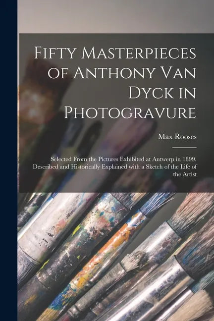 Fifty Masterpieces of Anthony Van Dyck in Photogravure: Selected From the Pictures Exhibited at Antwerp in 1899. Described and Historically Explained - Paperback