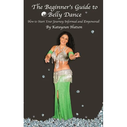 The Beginner's Guide to Belly Dance: How to Start Your Journey Informed and Empowered - Paperback