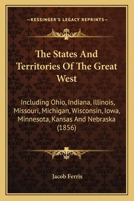 The States and Territories of the Great West: Including Ohio, Indiana, Illinois, Missouri, Michigan, Wisconsin, Iowa, Minnesota, Kansas and Nebraska ( - Paperback