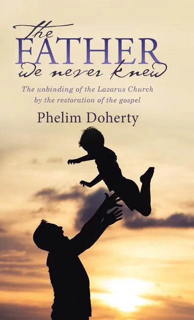 The Father we never knew: The unbinding of the Lazarus Church by the restoration of the gospel - Hardcover