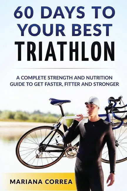 60 DAYS To YOUR BEST TRIATHLON: A COMPLETE Strength Training and Nutrition Guide to Get FASTER, FITTER and STRONGER - Paperback