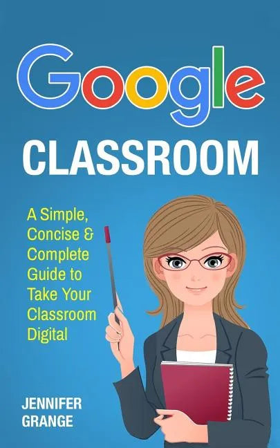 Google Classroom: A Simple, Concise & Complete Guide to Take Your Classroom Digital - Paperback