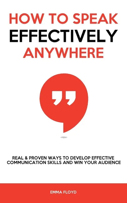 How to Speak Effectively Anywhere: Real & Proven Ways to Develop Effective Communication Skills and Win Your Audience - Hardcover