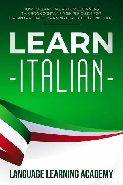 Learn Italian: How to Learn Italian for Beginners. This Book Contains a Simple Guide for Italian Language Learning Perfect for Traveling - Paperback