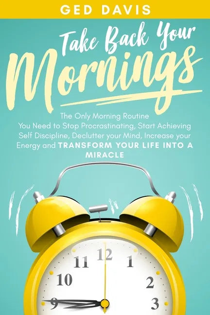 Take Back Your Mornings: The Only Morning Routine You Need to Stop Procrastinating, Start Achieving Self Discipline, Declutter your Mind, Incre - Paperback