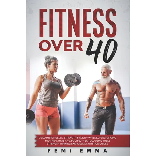 Fitness Over 40: Build More Muscle, Strength & Agility While Supercharging Your Health As A 40, 50 Or 60+ Year Old Using These Strength - Paperback