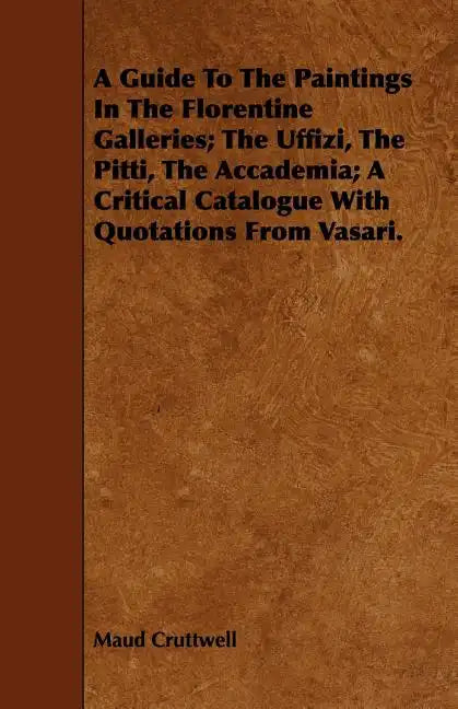 A Guide To The Paintings In The Florentine Galleries; The Uffizi, The Pitti, The Accademia; A Critical Catalogue With Quotations From Vasari. - Paperback