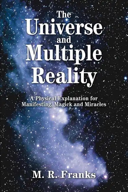 The Universe and Multiple Reality: A Physical Explanation for Manifesting, Magick and Miracles - Paperback