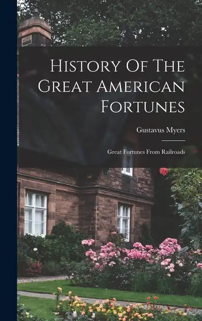 History Of The Great American Fortunes: Great Fortunes From Railroads - Hardcover