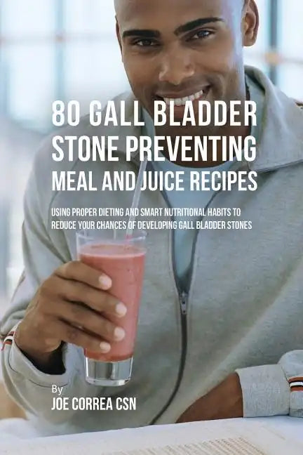 80 Gallbladder Stone Preventing Meal and Juice Recipes: Using Proper Dieting and Smart Nutritional Habits to Reduce Your Chances of Developing Gall Bl - Paperback