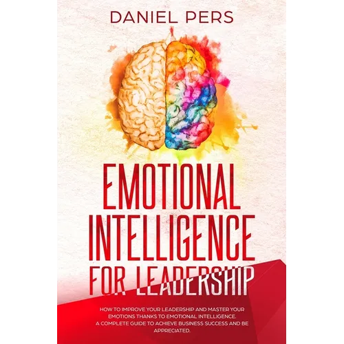 Emotional Intelligence For Leadership: How to Improve Your Leadership and Master Your Emotions Thanks to Emotional Intelligence. A Complete Guide to A - Paperback