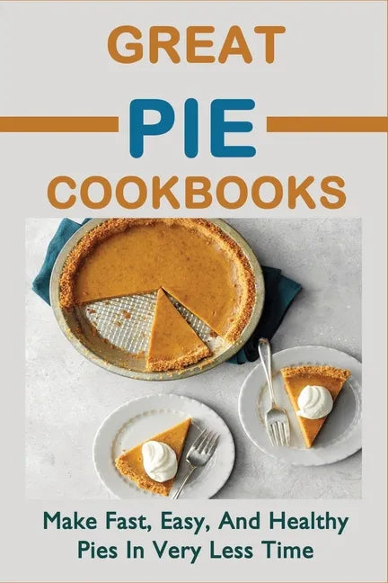 Great Pie Cookbooks: Make Fast, Easy, And Healthy Pies In Very Less Time: Pie Recipes With Modern Taste Twists - Paperback