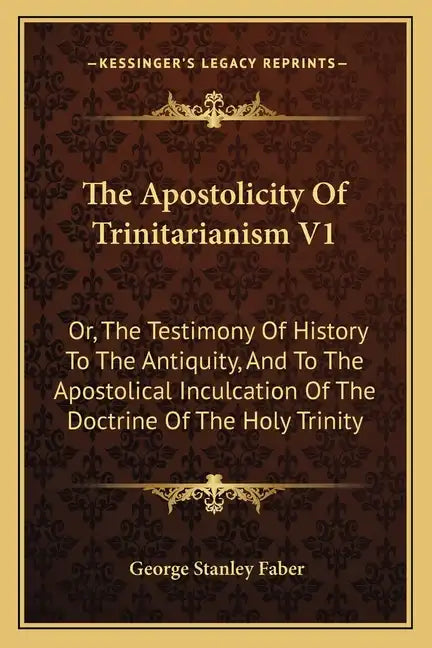 The Apostolicity Of Trinitarianism V1: Or, The Testimony Of History To The Antiquity, And To The Apostolical Inculcation Of The Doctrine Of The Holy T - Paperback