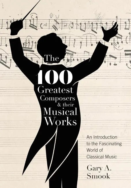 The 100 Greatest Composers and Their Musical Works: An Introduction to the Fascinating World of Classical Music - Paperback