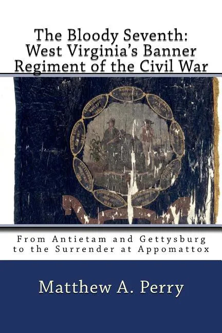 The Bloody Seventh: West Virginia's Banner Regiment of the Civil War: From Antietam and Gettysburg to the Surrender at Appomattox - Paperback