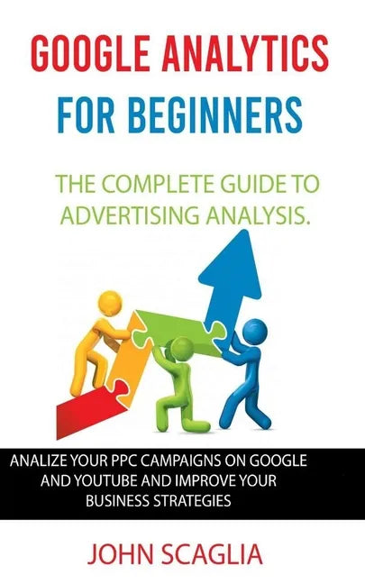 Google Analytics for Beginners: the complete guide to Advertising Analysis: Analize Your PPC Campaigns on Google and Youtube and Improve Your Business - Paperback