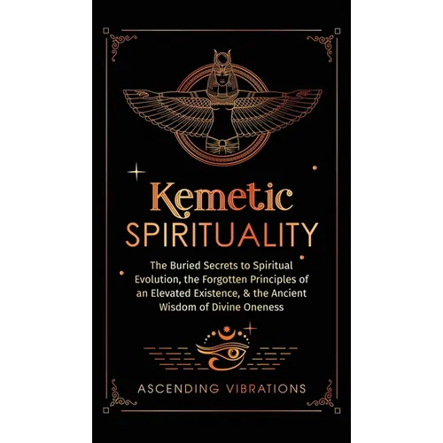 Kemetic Spirituality: The Buried Secrets to Spiritual Evolution, the Forgotten Principles of an Elevated Existence, & the Ancient Wisdom of - Hardcover