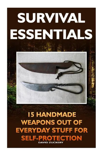 Survival Essentials 15 Handmade Weapons Out of Everyday Stuff for Self-Protectio: (Survival Pantry, Preppers Pantry, Prepper Survival, Preppers Guide, - Paperback