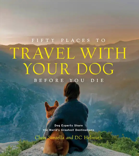 Fifty Places to Travel with Your Dog Before You Die: Dog Experts Share the World's Greatest Destinations - Hardcover