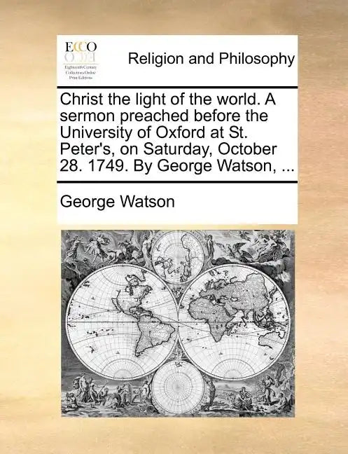Christ the Light of the World. a Sermon Preached Before the University of Oxford at St. Peter's, on Saturday, October 28. 1749. by George Watson, ... - Paperback