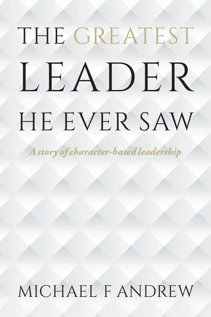 The Greatest Leader He Ever Saw: A story of character-based leadership - Paperback