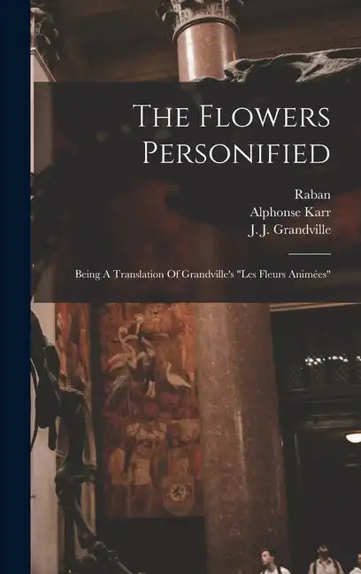 The Flowers Personified: Being A Translation Of Grandville's "les Fleurs Animées" - Hardcover