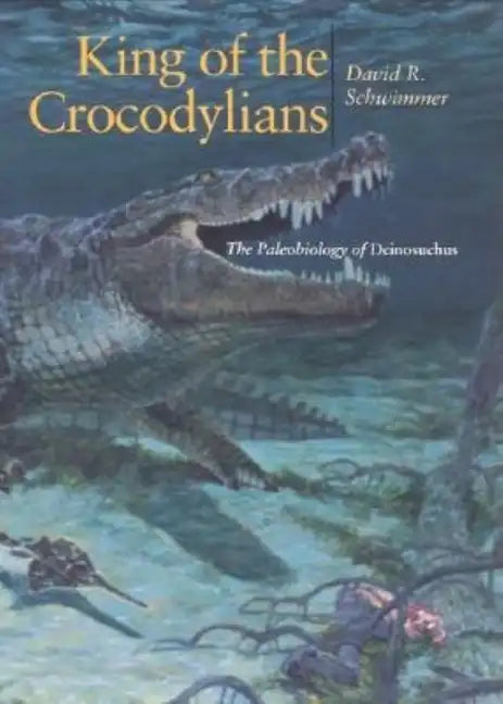King of the Crocodylians: The Paleobiology of Deinosuchus - Hardcover