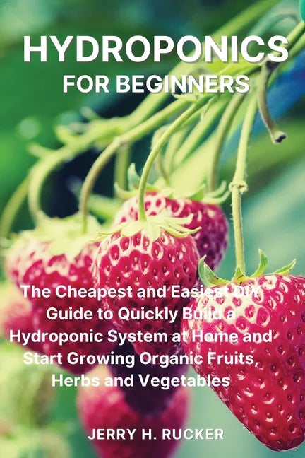 Hydroponics for Beginners: The Cheapest and Easiest DIY Guide to Quickly Build a Hydroponic System at Home and Start Growing Organic Fruits, Herb - Paperback