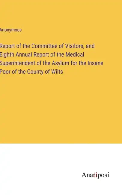 Report of the Committee of Visitors, and Eighth Annual Report of the Medical Superintendent of the Asylum for the Insane Poor of the County of Wilts - Hardcover
