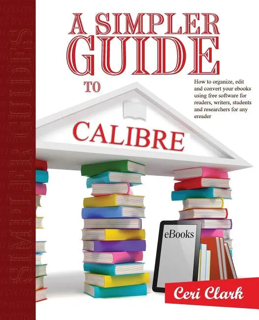A Simpler Guide to Calibre: How to organize, edit and convert your eBooks using free software for readers, writers, students and researchers for a - Paperback
