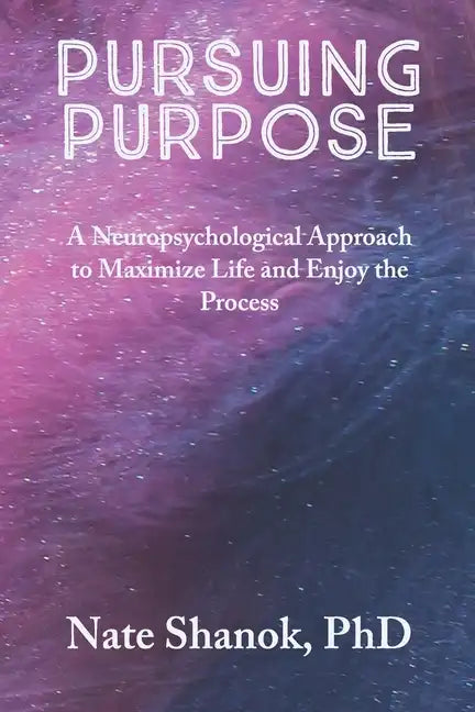 Pursuing Purpose: A Neuropsychological Approach to Maximize Life and Enjoy the Process - Paperback