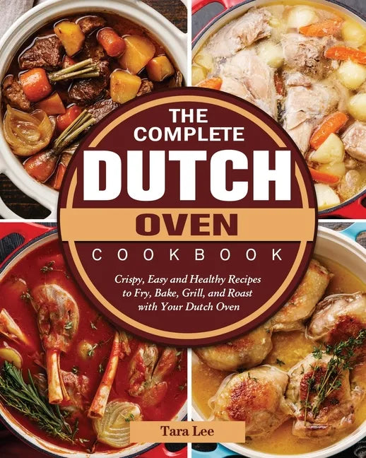 The Complete Dutch Oven Cookbook: Crispy, Easy and Healthy Recipes to Fry, Bake, Grill, and Roast with Your Dutch Oven - Paperback