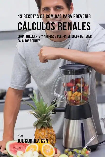 43 Recetas De Comidas Para Prevenir Cálculos Renales: Coma Inteligente y Ahórrese Por Fin El Dolor De Tener Cálculos Renales - Paperback