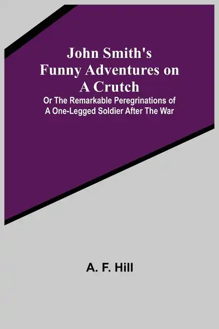 John Smith's Funny Adventures on a Crutch; Or The Remarkable Peregrinations of a One-legged Soldier after the War - Paperback