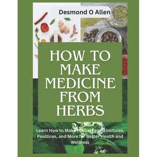 How to Make Medicine from Herbs: The Ultimate Guide to Using Herbs for Home Remedies: Learn How to Make Herbal Teas, Tinctures, Poultices, and More fo - Paperback