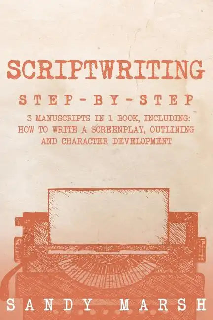 Scriptwriting: Step-by-Step - 3 Manuscripts in 1 Book - Essential Movie Scriptwriting, Screenplay Writing and Scriptwriter Tricks Any Writer Can Learn - Paperback