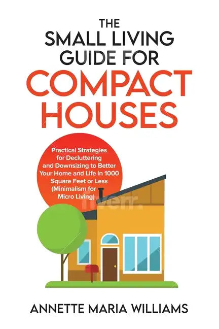 The Small Living Guide for Compact Houses: Practical Strategies for Decluttering and Downsizing to Better Your Home and Life in 1000 Square Feet or Le - Paperback