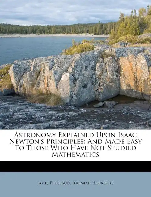 Astronomy Explained Upon Isaac Newton's Principles: And Made Easy To Those Who Have Not Studied Mathematics - Paperback