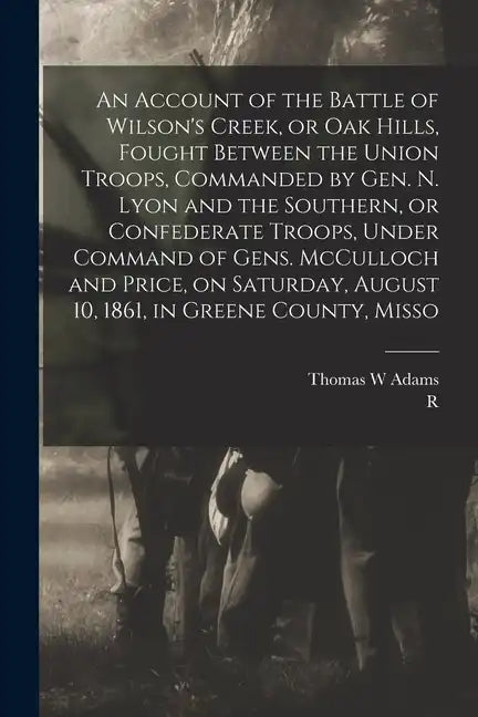 An Account of the Battle of Wilson's Creek, or Oak Hills, Fought Between the Union Troops, Commanded by Gen. N. Lyon and the Southern, or Confederate - Paperback