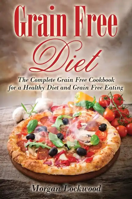 Grain Free Diet: The Complete Grain Free Cookbook for a Healthy Diet and Grain Free Eating - Paperback